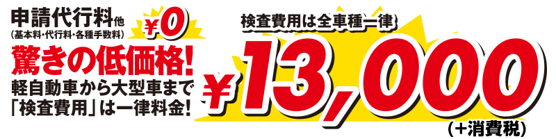 申請代行料他（基本料・代行料・各種手数料）0円　検査費用は全車種一律　税込み13,000円（+消費税）